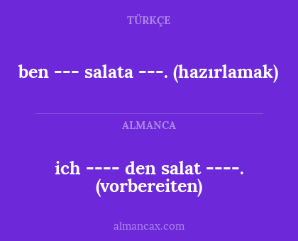 ich ---- den salat ----. (vorbereiten) - ben --- salata ---. (hazırlamak)