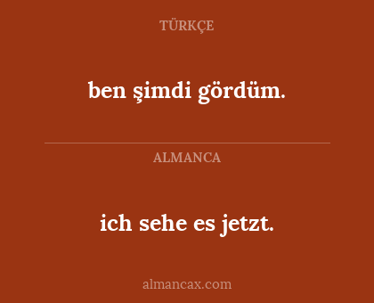 ben şimdi gördüm. - ich sehe es jetzt.