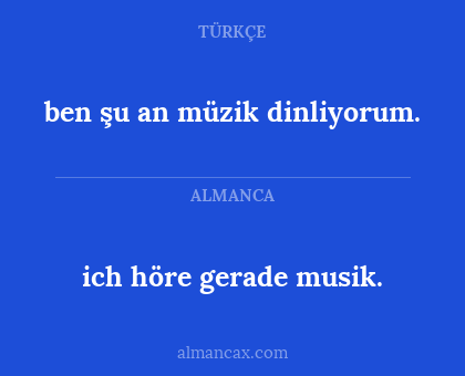 ich höre gerade musik. - ben şu an müzik dinliyorum.