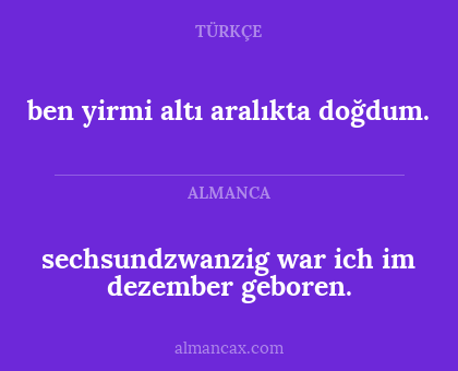 sechsundzwanzig war ich im dezember geboren. - ben yirmi altı aralıkta doğdum.