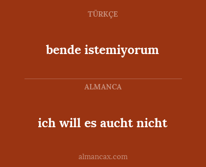bende istemiyorum - ich will es aucht nicht