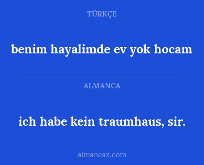 benim hayalimde ev yok hocam - ich habe kein traumhaus, sir.