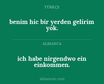 ich habe nirgendwo ein einkommen. - benim hic bir yerden gelirim yok.