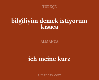 bilgiliyim demek istiyorum kısaca - ich meine kurz