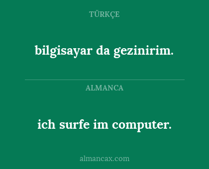 bilgisayar da gezinirim. - ich surfe im computer.