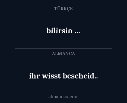 bilirsin ... - ihr wisst bescheid..