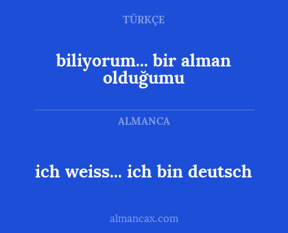 ich weiss...
ich bin deutsch - biliyorum...
bir alman olduğumu
