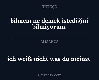bilmem ne demek istediğini bilmiyorum. - ich weiß nicht was du meinst.