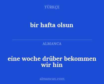 bir hafta olsun - eine woche drüber bekommen wir hin