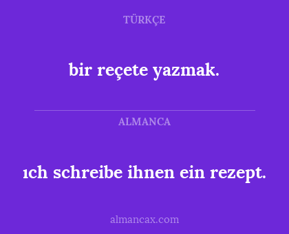 ıch schreibe ihnen ein rezept. - bir reçete yazmak.