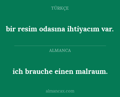 ich brauche einen malraum. - bir resim odasına ihtiyacım var.