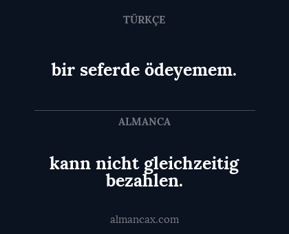 bir seferde ödeyemem. - kann nicht gleichzeitig bezahlen.