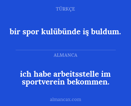 bir spor kulübünde iş buldum. - ich habe arbeitsstelle im sportverein bekommen.