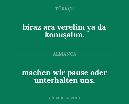 machen wir pause oder unterhalten uns. - biraz ara verelim ya da konuşalım.