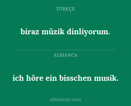 ich höre ein bisschen musik. - biraz müzik dinliyorum.