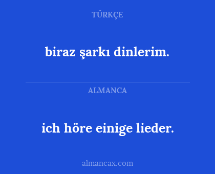 ich höre einige lieder. - biraz şarkı dinlerim.