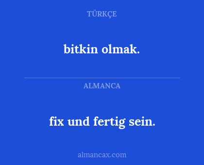 bitkin olmak. - fix und fertig sein.