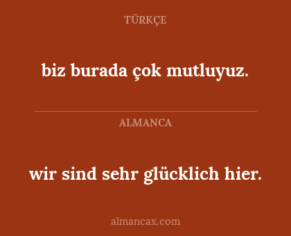 wir sind sehr glücklich hier. - biz burada çok mutluyuz.