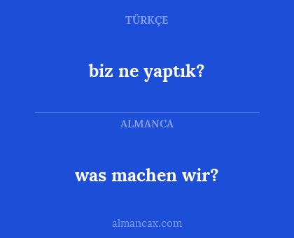 was machen wir? - biz ne yaptık?