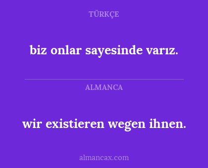 biz onlar sayesinde varız. - wir existieren wegen ihnen.