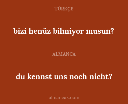 bizi henüz bilmiyor musun? - du kennst uns noch nicht?