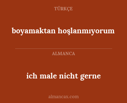 boyamaktan hoşlanmıyorum - ich male nicht gerne