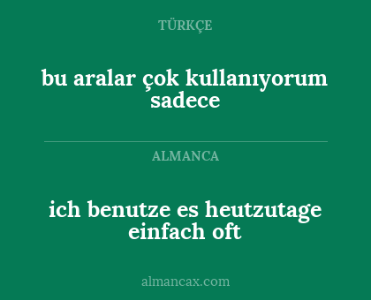 ich benutze es heutzutage einfach oft - bu aralar çok kullanıyorum sadece