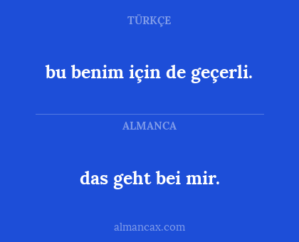 das geht bei mir. - bu benim için de geçerli.