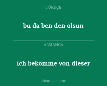 bu da ben den olsun - ich bekomme von dieser