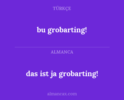 bu grobarting! - das ist ja grobarting!
