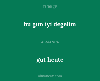 gut heute - bu gün iyi degelim