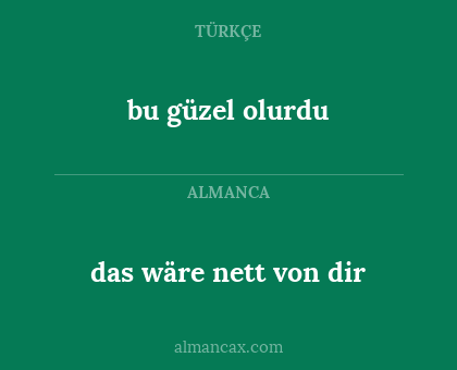 das wäre nett von dir - bu güzel olurdu