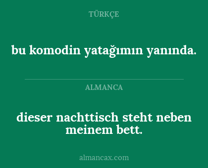 dieser nachttisch steht
neben meinem bett. - bu komodin yatağımın yanında.