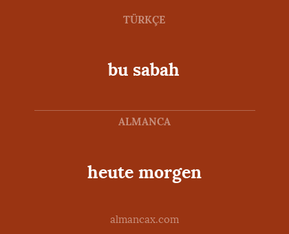 bu sabah - heute morgen