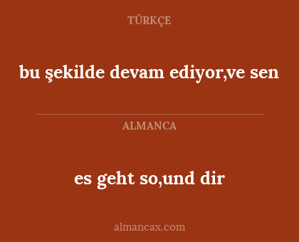 es geht so,und dir - bu şekilde devam ediyor,ve sen