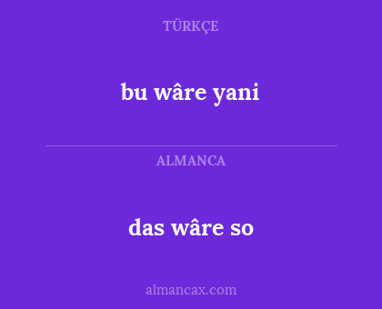 bu wâre yani - das wâre so