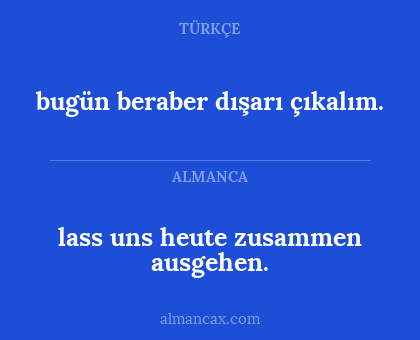 lass uns heute zusammen ausgehen. - bugün beraber dışarı çıkalım.