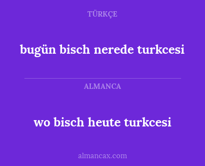 bugün bisch nerede turkcesi - wo bisch heute turkcesi