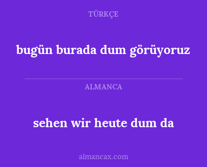 sehen wir heute dum da - bugün burada dum görüyoruz