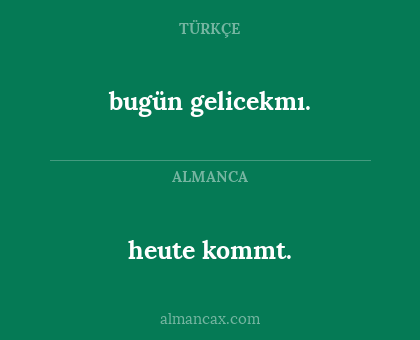 bugün gelicekmı. - heute kommt.