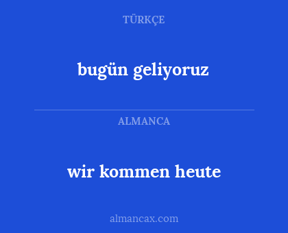 wir kommen heute - bugün geliyoruz