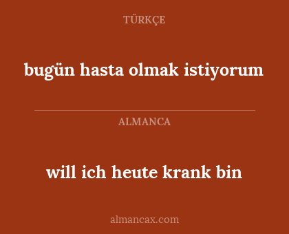 will ich heute krank bin - bugün hasta olmak istiyorum