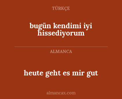 heute geht es mir gut - bugün kendimi iyi hissediyorum
