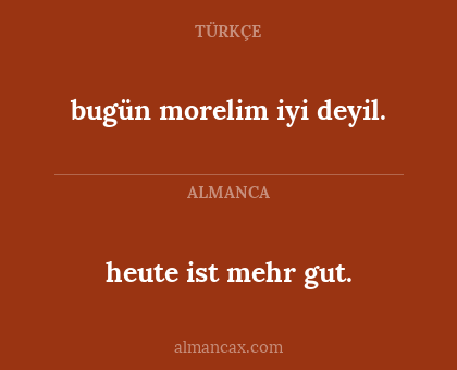 bugün morelim iyi deyil. - heute ist mehr gut.