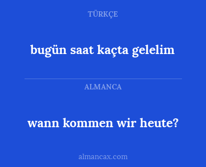 wann kommen wir heute? - bugün saat kaçta gelelim