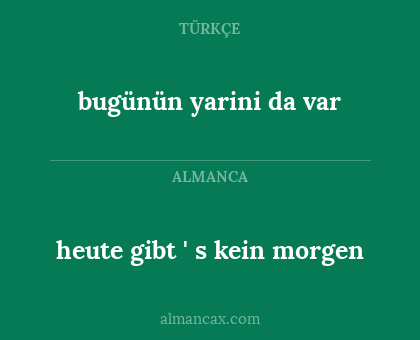 bugünün yarini da var - heute gibt ' s kein morgen