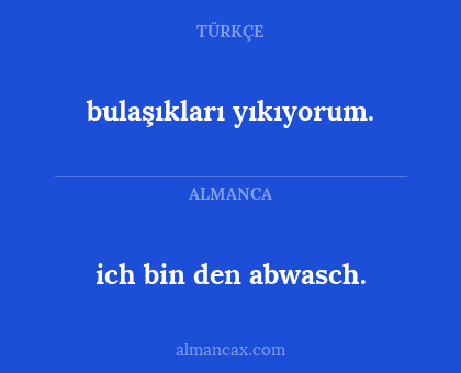 ich bin den abwasch. - bulaşıkları yıkıyorum.