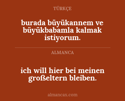 burada büyükannem ve büyükbabamla kalmak istiyorum. - ich will hier
bei meinen großeltern bleiben.