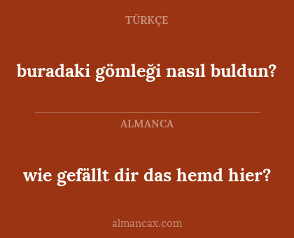 wie gefällt 
dir
 das hemd hier? - buradaki gömleği nasıl buldun?