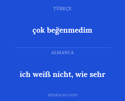 çok beğenmedim - ich weiß nicht, wie sehr